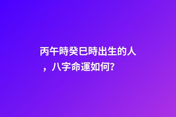 丙午時癸巳時出生的人，八字命運如何？